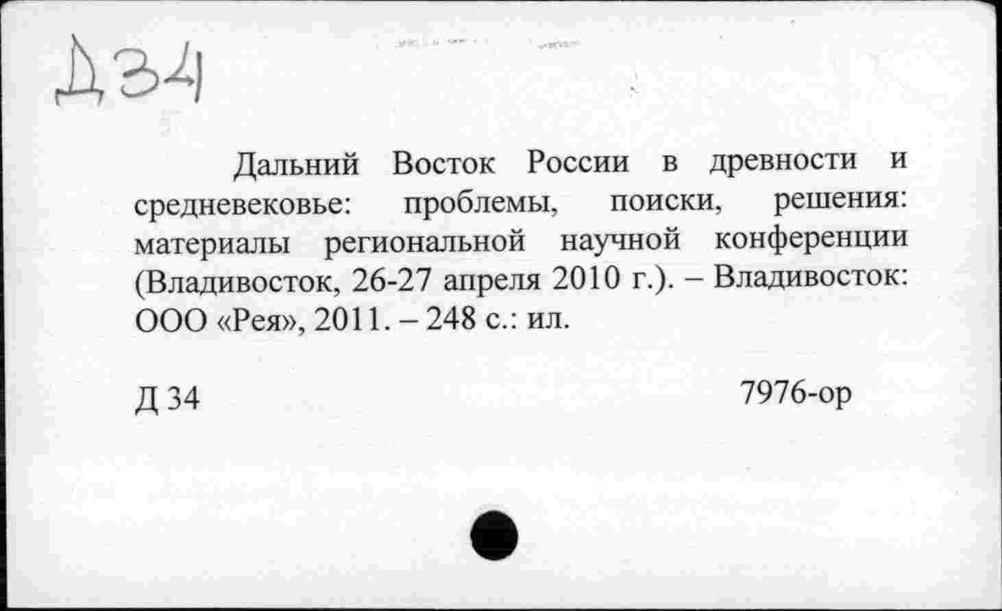 ﻿Дальний Восток России в древности и средневековье: проблемы, поиски, решения: материалы региональной научной конференции (Владивосток, 26-27 апреля 2010 г.). — Владивосток: ООО «Рея», 2011.- 248 с.: ил.
Д34
7976-ор